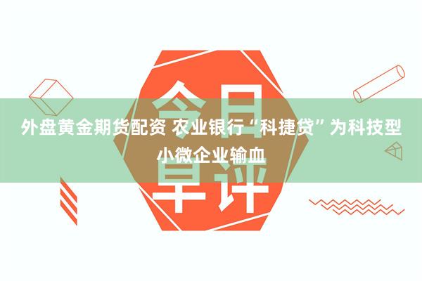 外盘黄金期货配资 农业银行“科捷贷”为科技型小微企业输血