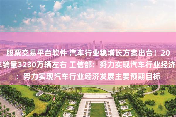 股票交易平台软件 汽车行业稳增长方案出台！2025年力争实现汽车销量3230万辆左右 工信部：努力实现汽车行业经济发展主要预期目标