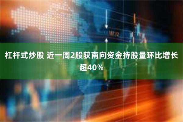 杠杆式炒股 近一周2股获南向资金持股量环比增长超40%