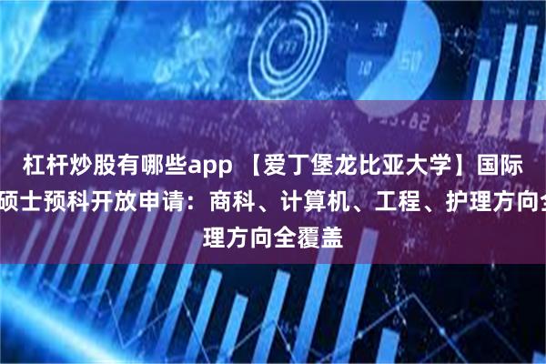 杠杆炒股有哪些app 【爱丁堡龙比亚大学】国际大一/硕士预科开放申请：商科、计算机、工程、护理方向全覆盖