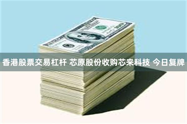 香港股票交易杠杆 芯原股份收购芯来科技 今日复牌