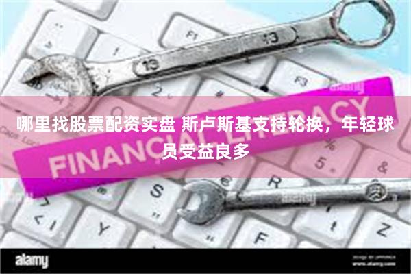 哪里找股票配资实盘 斯卢斯基支持轮换，年轻球员受益良多